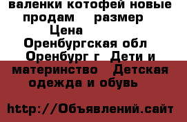 валенки котофей новые продам 23 размер  › Цена ­ 1 300 - Оренбургская обл., Оренбург г. Дети и материнство » Детская одежда и обувь   